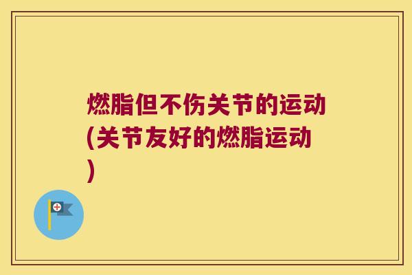 燃脂但不伤关节的运动(关节友好的燃脂运动) 燃脂但不伤关节的运动(关节友好的燃脂运动)