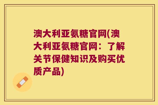 澳大利亚氨糖官网(澳大利亚氨糖官网:了解关节保健知识及购买优质产品) 澳大利亚氨糖官网(澳大利亚氨糖官网:了解关节保健知识及购买优质产品)