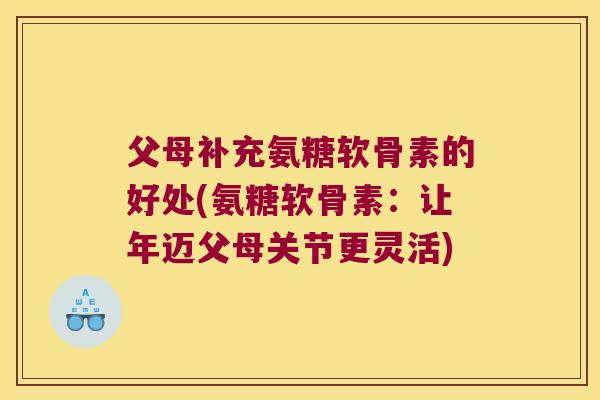 父母补充氨糖软骨素的好处(氨糖软骨素：让年迈父母关节更灵活)