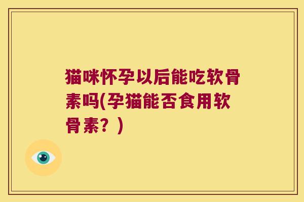 猫咪怀孕以后能吃软骨素吗(孕猫能否食用软骨素?) 猫咪怀孕以后能吃软骨素吗(孕猫能否食用软骨素?)