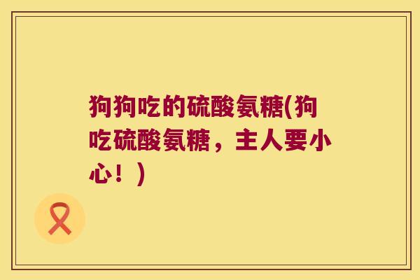 狗狗吃的硫酸氨糖(狗吃硫酸氨糖,主人要小心!) 狗狗吃的硫酸氨糖(狗吃硫酸氨糖,主人要小心!)