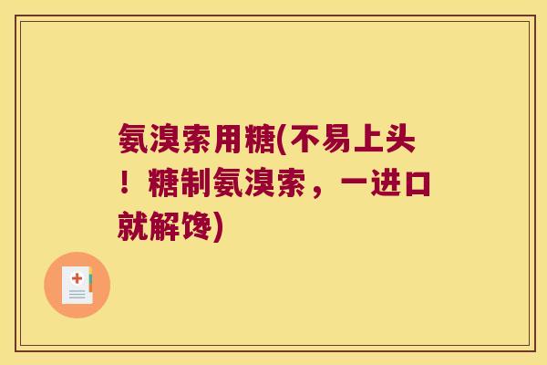 氨溴索用糖(不易上头！糖制氨溴索，一进口就解馋)