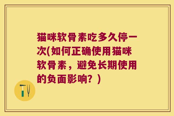 猫咪软骨素吃多久停一次(如何正确使用猫咪软骨素，避免长期使用的负面影响？)