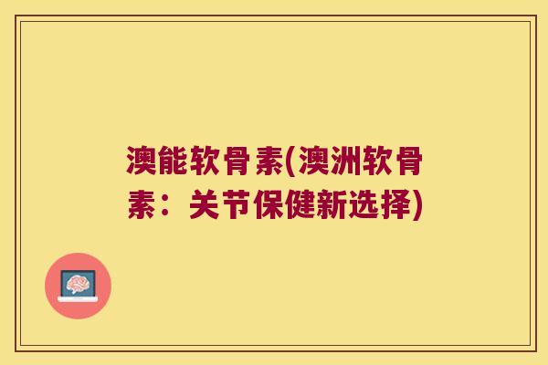 澳能软骨素(澳洲软骨素：关节保健新选择)