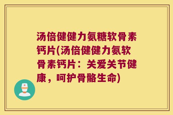 汤倍健健力氨糖软骨素钙片(汤倍健健力氨软骨素钙片：关爱关节健康，呵护骨骼生命)