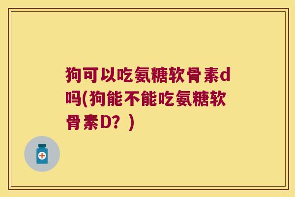 狗可以吃氨糖软骨素d吗(狗能不能吃氨糖软骨素D？)