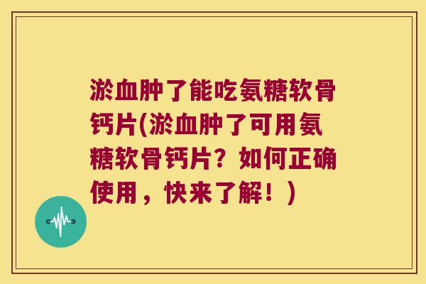 淤肿了能吃氨糖软骨钙片(淤肿了可用氨糖软骨钙片?如何正确使用,快来了解!) 淤肿了能吃氨糖软骨钙片(淤肿了可用氨糖软骨钙片?如何正确使用,快来了解!)
