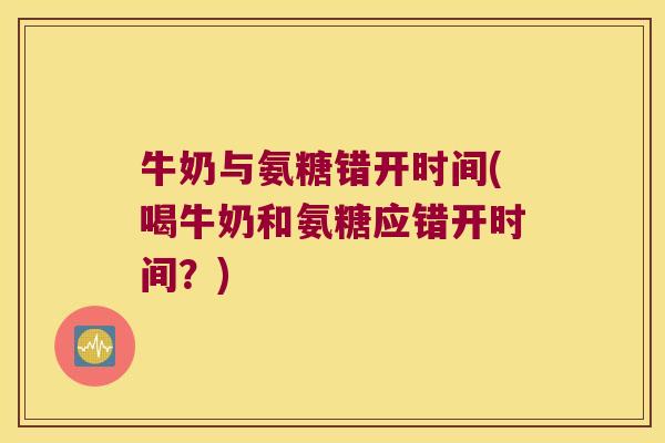 牛奶与氨糖错开时间(喝牛奶和氨糖应错开时间?) 牛奶与氨糖错开时间(喝牛奶和氨糖应错开时间?)