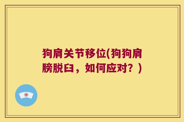 狗肩关节移位(狗狗肩膀脱臼，如何应对？)