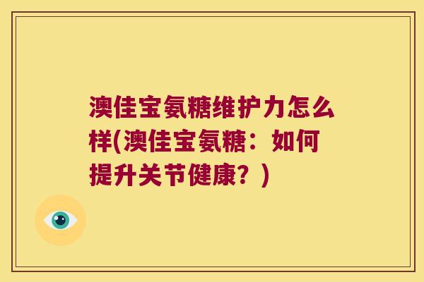 澳佳宝氨糖维护力怎么样(澳佳宝氨糖：如何提升关节健康？)