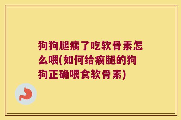 狗狗腿瘸了吃软骨素怎么喂(如何给瘸腿的狗狗正确喂食软骨素)