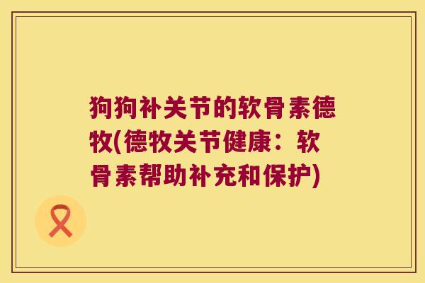 狗狗补关节的软骨素德牧(德牧关节健康：软骨素帮助补充和保护)