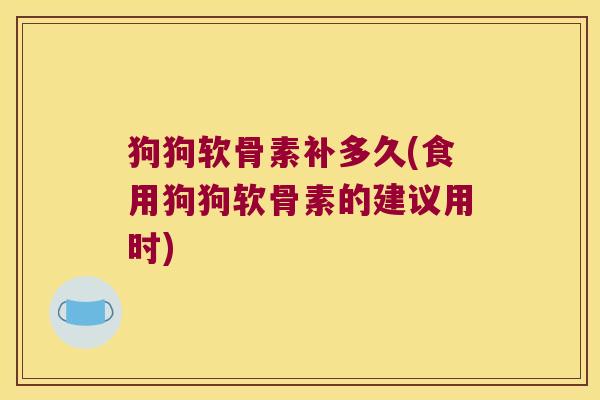 狗狗软骨素补多久(食用狗狗软骨素的建议用时)