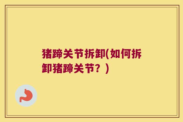 猪蹄关节拆卸(如何拆卸猪蹄关节？)