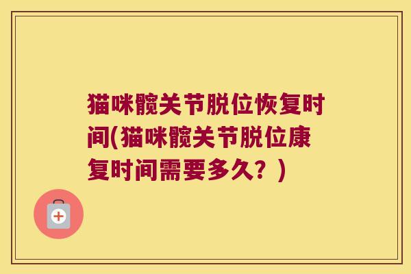 猫咪髋关节脱位恢复时间(猫咪髋关节脱位康复时间需要多久?) 猫咪髋关节脱位恢复时间(猫咪髋关节脱位康复时间需要多久?)