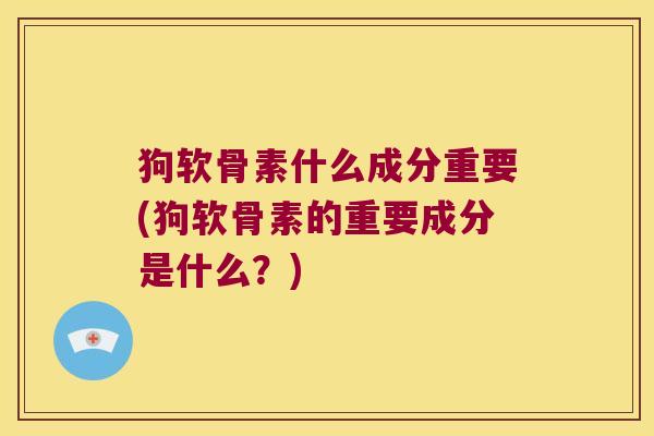 狗软骨素什么成分重要(狗软骨素的重要成分是什么?) 狗软骨素什么成分重要(狗软骨素的重要成分是什么?)