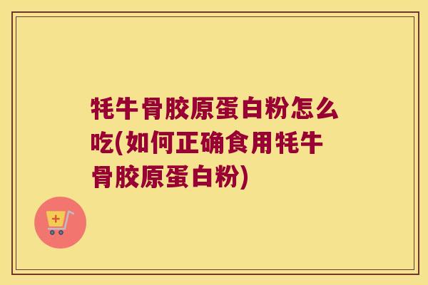 牦牛骨胶原蛋白粉怎么吃(如何正确食用牦牛骨胶原蛋白粉)