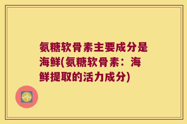氨糖软骨素主要成分是海鲜(氨糖软骨素:海鲜提取的活力成分) 氨糖软骨素主要成分是海鲜(氨糖软骨素:海鲜提取的活力成分)