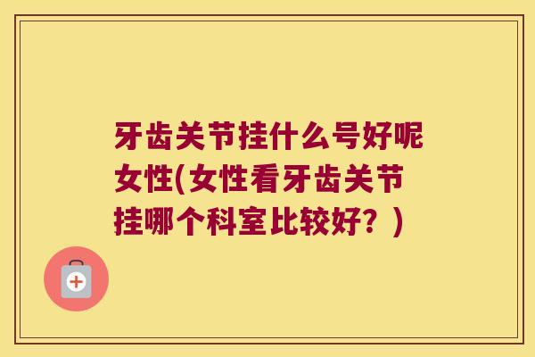 牙齿关节挂什么号好呢女性(女性看牙齿关节挂哪个科室比较好?) 牙齿关节挂什么号好呢女性(女性看牙齿关节挂哪个科室比较好?)