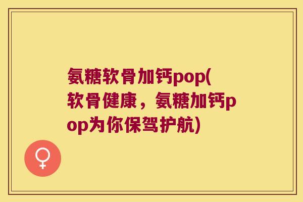 氨糖软骨加钙pop(软骨健康,氨糖加钙pop为你保驾护航) 氨糖软骨加钙pop(软骨健康,氨糖加钙pop为你保驾护航)