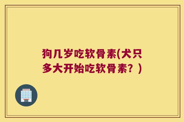 狗几岁吃软骨素(犬只多大开始吃软骨素?) 狗几岁吃软骨素(犬只多大开始吃软骨素?)