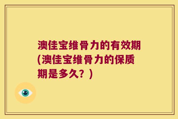 澳佳宝维骨力的有效期(澳佳宝维骨力的保质期是多久?) 澳佳宝维骨力的有效期(澳佳宝维骨力的保质期是多久?)