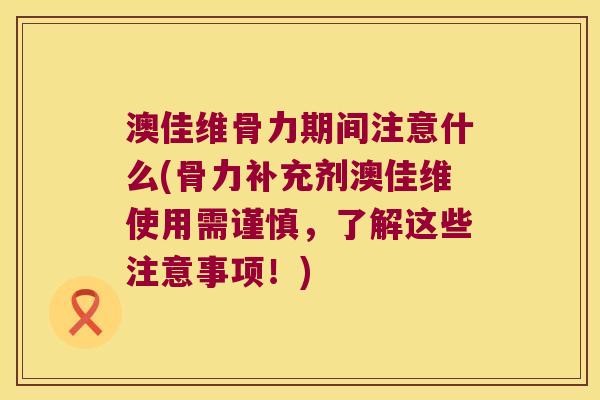 澳佳维骨力期间注意什么(骨力补充剂澳佳维使用需谨慎,了解这些注意事项!) 澳佳维骨力期间注意什么(骨力补充剂澳佳维使用需谨慎,了解这些注意事项!)