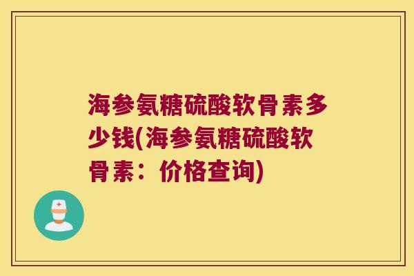 海参氨糖硫酸软骨素多少钱(海参氨糖硫酸软骨素：价格查询)