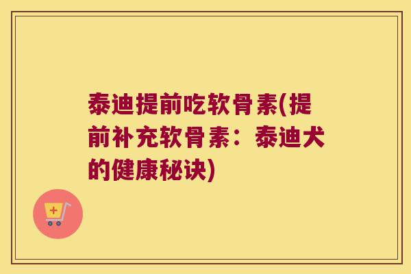 泰迪提前吃软骨素(提前补充软骨素:泰迪犬的健康秘诀) 泰迪提前吃软骨素(提前补充软骨素:泰迪犬的健康秘诀)