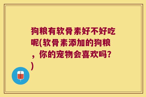 狗粮有软骨素好不好吃呢(软骨素添加的狗粮，你的宠物会喜欢吗？)