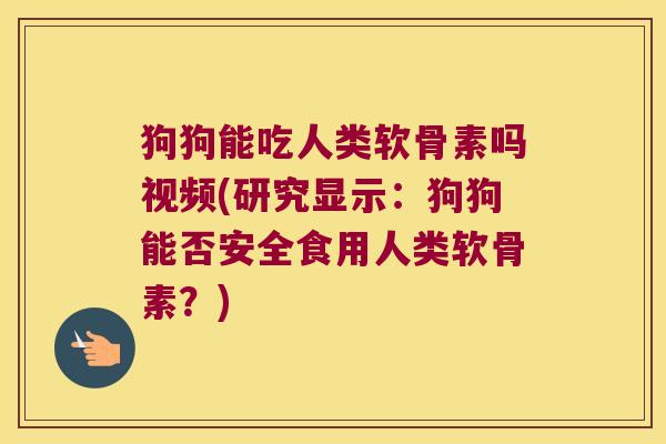 狗狗能吃人类软骨素吗视频(研究显示：狗狗能否安全食用人类软骨素？)
