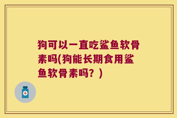 狗可以一直吃鲨鱼软骨素吗(狗能长期食用鲨鱼软骨素吗？)