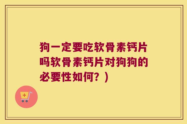 狗一定要吃软骨素钙片吗软骨素钙片对狗狗的必要性如何?) 狗一定要吃软骨素钙片吗软骨素钙片对狗狗的必要性如何?)
