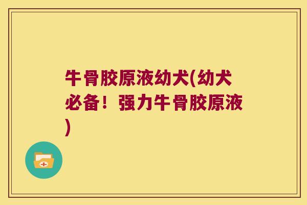 牛骨胶原液幼犬(幼犬必备！强力牛骨胶原液)