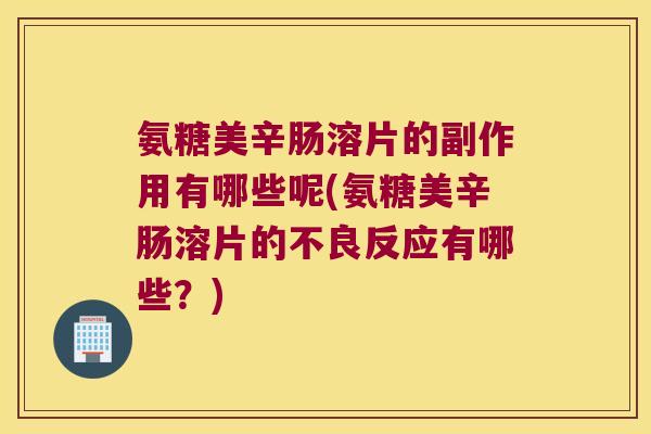 氨糖美辛肠溶片的副作用有哪些呢(氨糖美辛肠溶片的不良反应有哪些?) 氨糖美辛肠溶片的副作用有哪些呢(氨糖美辛肠溶片的不良反应有哪些?)