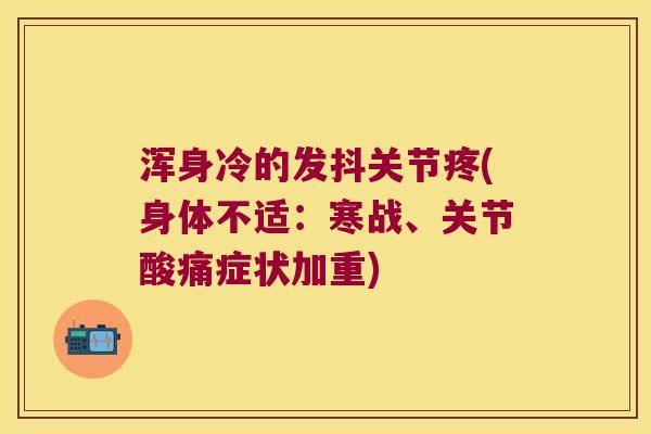 浑身冷的发抖关节疼(身体不适：寒战、关节酸痛症状加重)