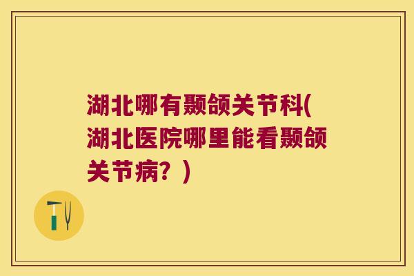 湖北哪有颞颌关节科(湖北医院哪里能看颞颌关节?) 湖北哪有颞颌关节科(湖北医院哪里能看颞颌关节?)