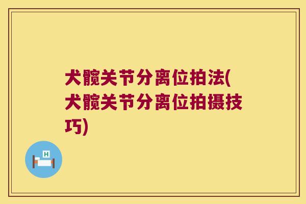 犬髋关节分离位拍法(犬髋关节分离位拍摄技巧)