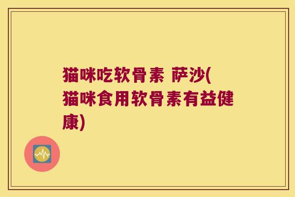 猫咪吃软骨素 萨沙(猫咪食用软骨素有益健康) 猫咪吃软骨素 萨沙(猫咪食用软骨素有益健康)