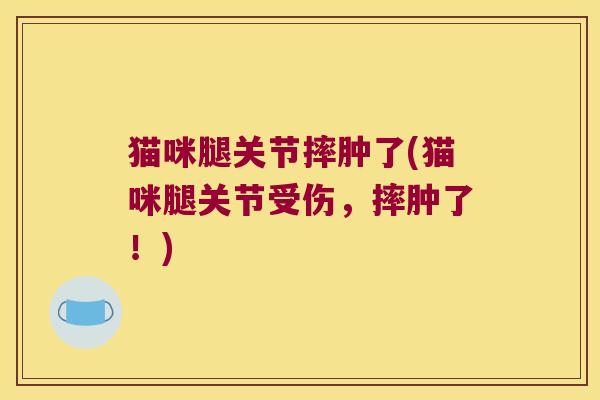 猫咪腿关节摔肿了(猫咪腿关节受伤,摔肿了!) 猫咪腿关节摔肿了(猫咪腿关节受伤,摔肿了!)