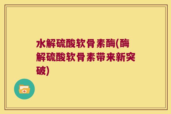 水解硫酸软骨素酶(酶解硫酸软骨素带来新突破) 水解硫酸软骨素酶(酶解硫酸软骨素带来新突破)