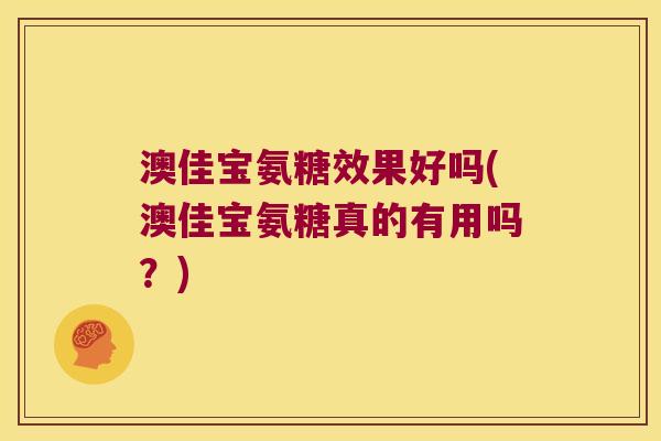 澳佳宝氨糖效果好吗(澳佳宝氨糖真的有用吗？)