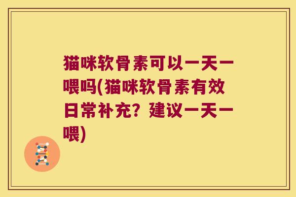 猫咪软骨素可以一天一喂吗(猫咪软骨素有效日常补充？建议一天一喂)