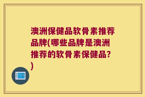 澳洲保健品软骨素推荐品牌(哪些品牌是澳洲推荐的软骨素保健品？)