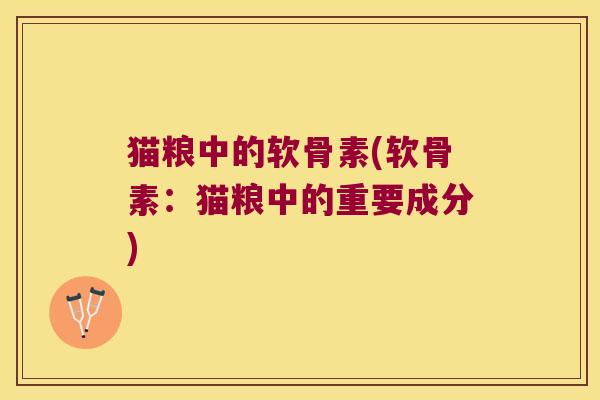 猫粮中的软骨素(软骨素：猫粮中的重要成分)