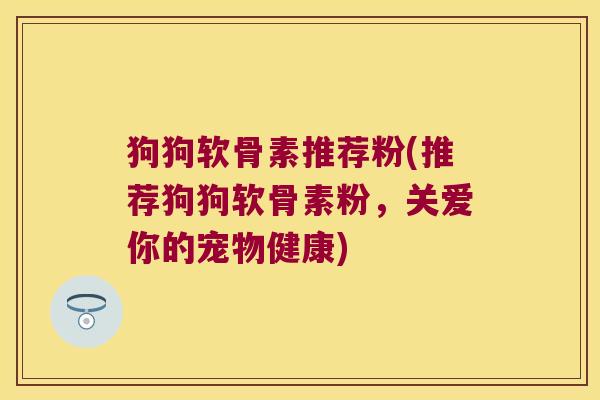 狗狗软骨素推荐粉(推荐狗狗软骨素粉,关爱你的宠物健康) 狗狗软骨素推荐粉(推荐狗狗软骨素粉,关爱你的宠物健康)