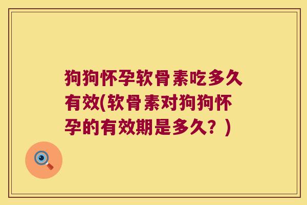 狗狗怀孕软骨素吃多久有效(软骨素对狗狗怀孕的有效期是多久？)