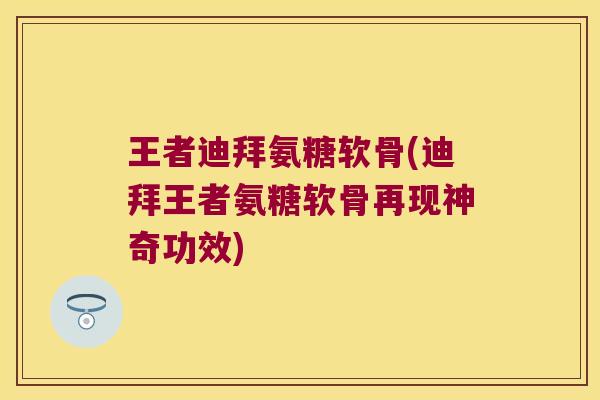 王者迪拜氨糖软骨(迪拜王者氨糖软骨再现神奇功效) 王者迪拜氨糖软骨(迪拜王者氨糖软骨再现神奇功效)