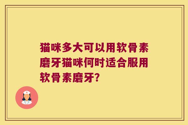 猫咪多大可以用软骨素磨牙猫咪何时适合服用软骨素磨牙? 猫咪多大可以用软骨素磨牙猫咪何时适合服用软骨素磨牙?