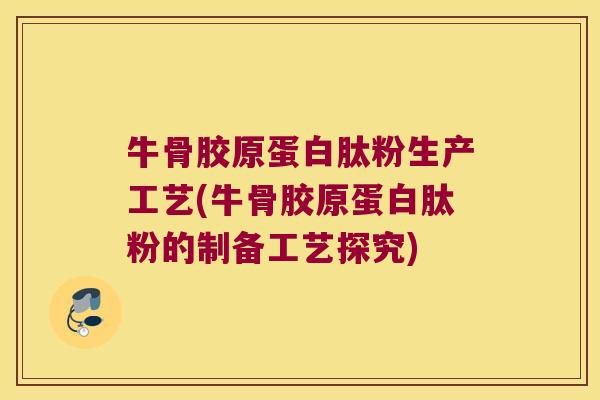 牛骨胶原蛋白肽粉生产工艺(牛骨胶原蛋白肽粉的制备工艺探究) 牛骨胶原蛋白肽粉生产工艺(牛骨胶原蛋白肽粉的制备工艺探究)